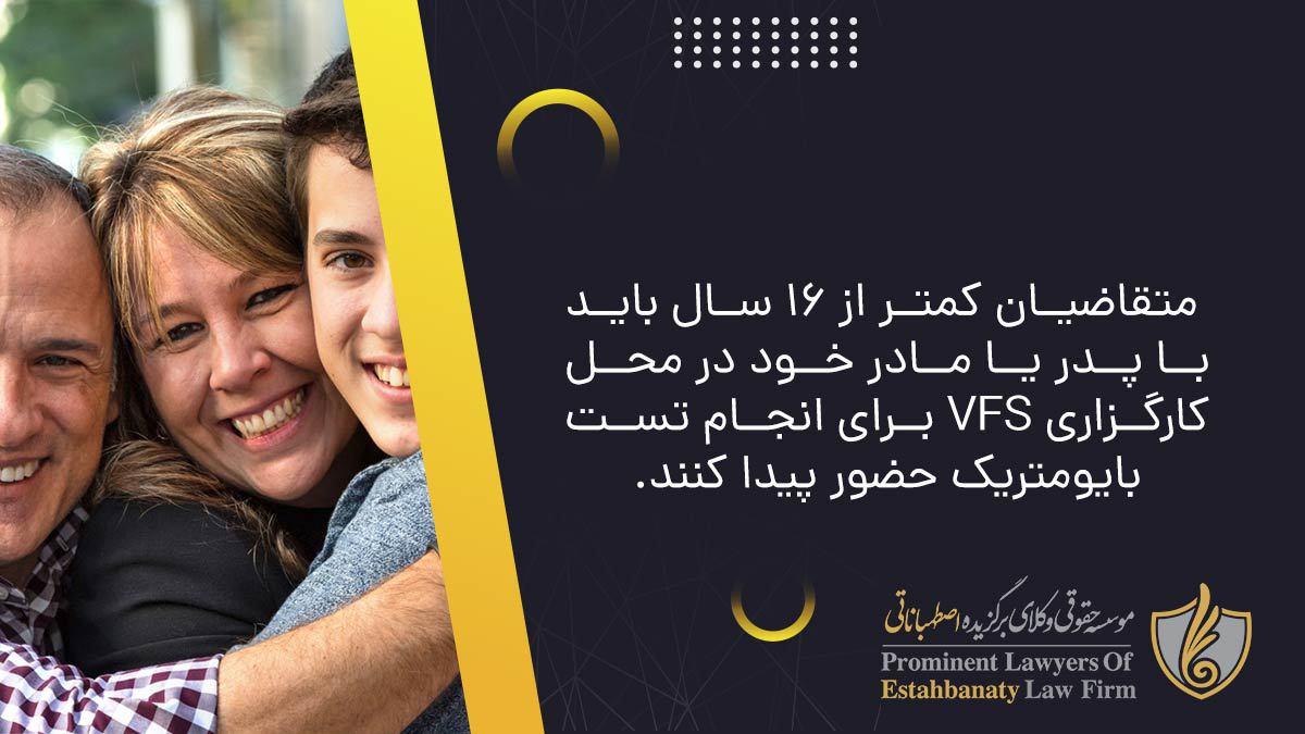 متقاضیان کمتر از 16 سال باید با پدر یا مادر خود در محل کارگزاری VFS برای انجام تست بایومتریک حضور پیدا کنند.