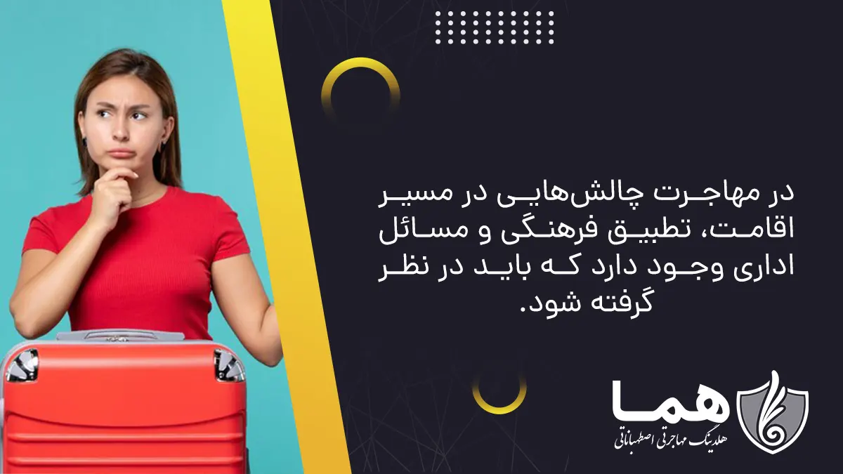 در مهاجرت چالش‌هایی در مسیر اقامت، تطبیق فرهنگی و مسائل اداری وجود دارد که باید در نظر گرفته شود. 